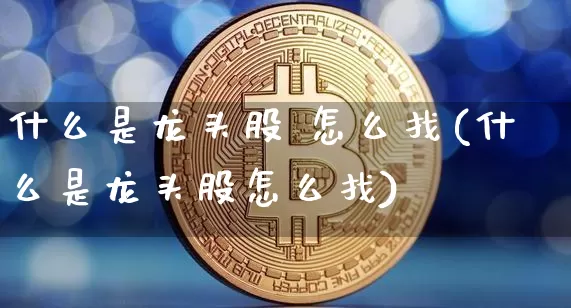 什么是龙头股 怎么找(什么是龙头股怎么找)_https://www.cangshenghg.com_科创板_第1张