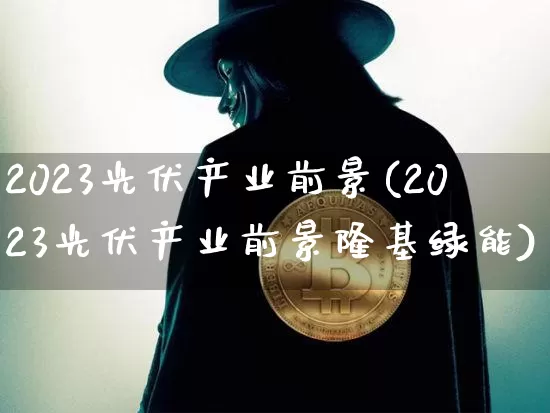 2023光伏产业前景(2023光伏产业前景隆基绿能)_https://www.cangshenghg.com_北交所_第1张