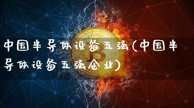 中国半导体设备五强(中国半导体设备五强企业)_https://www.cangshenghg.com_北交所_第1张