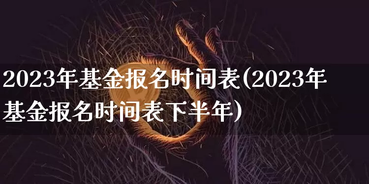 2023年基金报名时间表(2023年基金报名时间表下半年)_https://www.cangshenghg.com_科创板_第1张