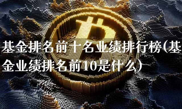 基金排名前十名业绩排行榜(基金业绩排名前10是什么)_https://www.cangshenghg.com_创业板_第1张