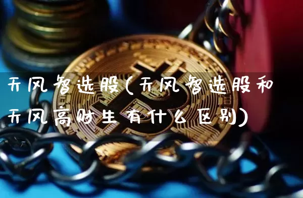 天风智选股(天风智选股和天风高财生有什么区别)_https://www.cangshenghg.com_科创板_第1张