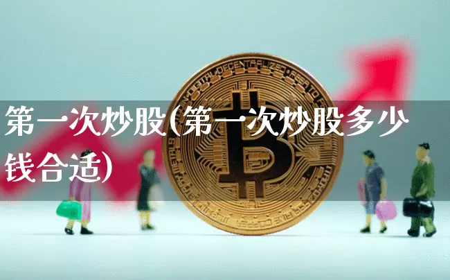 第一次炒股(第一次炒股多少钱合适)_https://www.cangshenghg.com_A股_第1张