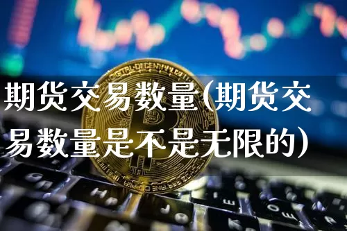 期货交易数量(期货交易数量是不是无限的)_https://www.cangshenghg.com_财经新闻_第1张