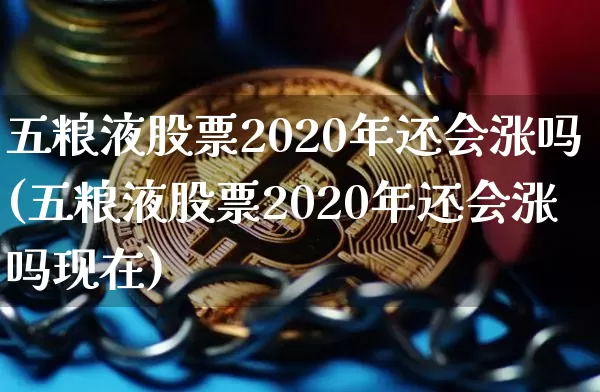 五粮液股票2020年还会涨吗(五粮液股票2020年还会涨吗现在)_https://www.cangshenghg.com_财经新闻_第1张