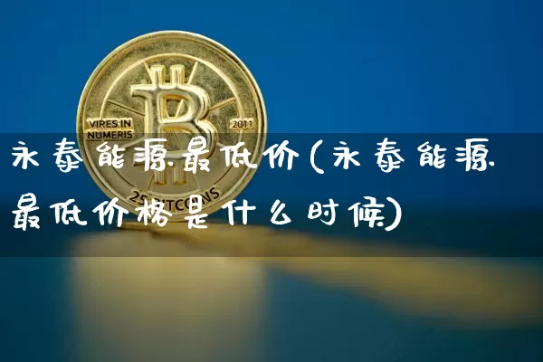 永泰能源最低价(永泰能源最低价格是什么时候)_https://www.cangshenghg.com_北交所_第1张