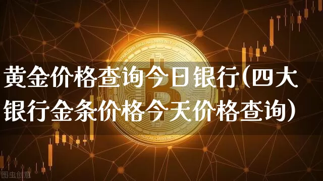 黄金价格查询今日银行(四大银行金条价格今天价格查询)_https://www.cangshenghg.com_科创板_第1张