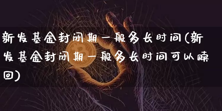 新发基金封闭期一般多长时间(新发基金封闭期一般多长时间可以赎回)_https://www.cangshenghg.com_财经新闻_第1张