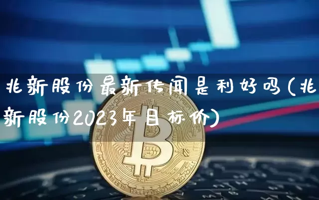 兆新股份最新传闻是利好吗(兆新股份2023年目标价)_https://www.cangshenghg.com_A股_第1张