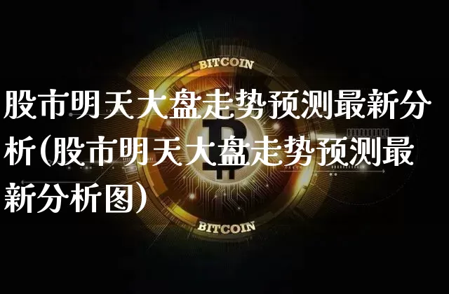 股市明天大盘走势预测最新分析(股市明天大盘走势预测最新分析图)_https://www.cangshenghg.com_财经新闻_第1张