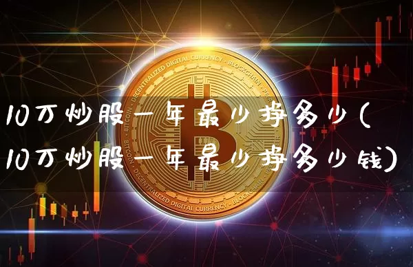 10万炒股一年最少挣多少(10万炒股一年最少挣多少钱)_https://www.cangshenghg.com_科创板_第1张