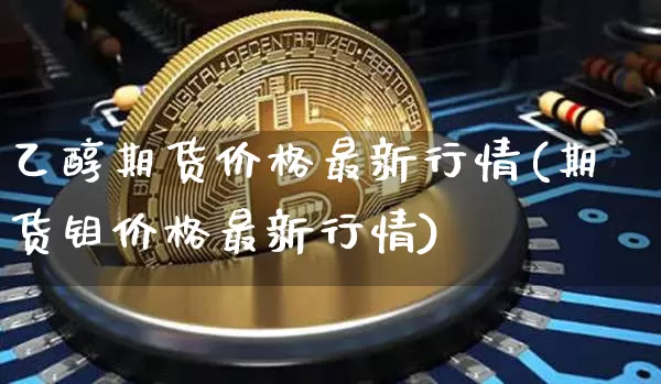 乙醇期货价格最新行情(期货钼价格最新行情)_https://www.cangshenghg.com_财经新闻_第1张