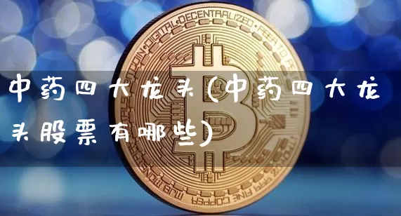 中药四大龙头(中药四大龙头股票有哪些)_https://www.cangshenghg.com_A股_第1张