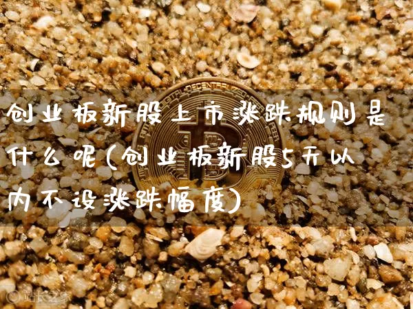 创业板新股上市涨跌规则是什么呢(创业板新股5天以内不设涨跌幅度)_https://www.cangshenghg.com_创业板_第1张