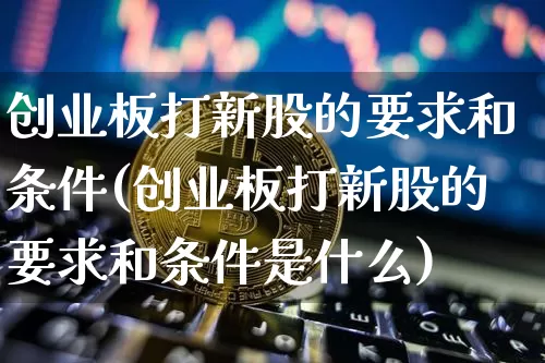 创业板打新股的要求和条件(创业板打新股的要求和条件是什么)_https://www.cangshenghg.com_A股_第1张