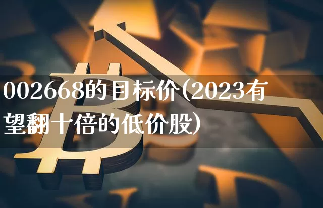 002668的目标价(2023有望翻十倍的低价股)_https://www.cangshenghg.com_北交所_第1张