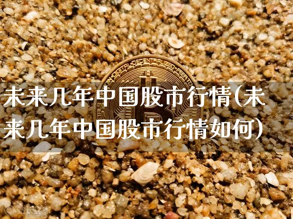 未来几年中国股市行情(未来几年中国股市行情如何)_https://www.cangshenghg.com_财经新闻_第1张