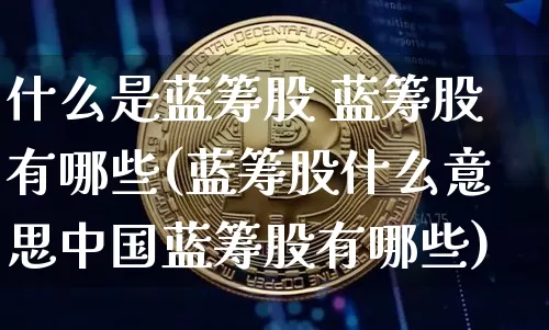 什么是蓝筹股 蓝筹股有哪些(蓝筹股什么意思中国蓝筹股有哪些)_https://www.cangshenghg.com_创业板_第1张