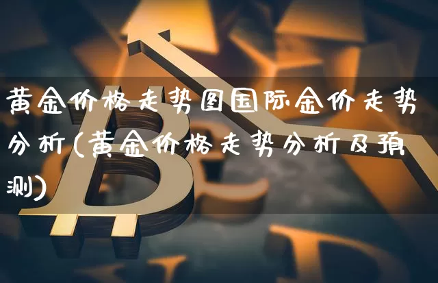 黄金价格走势图国际金价走势分析(黄金价格走势分析及预测)_https://www.cangshenghg.com_A股_第1张