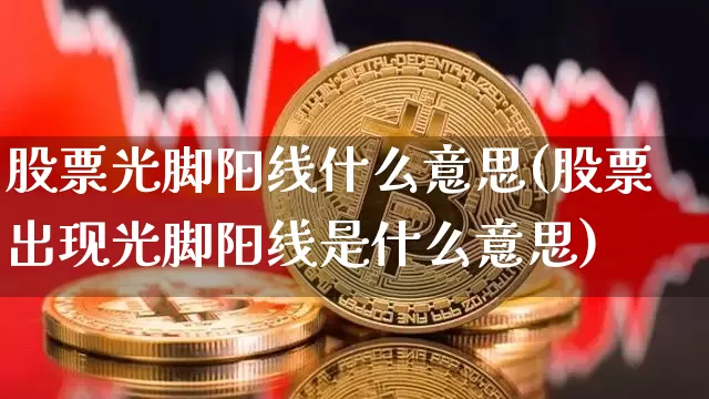股票光脚阳线什么意思(股票出现光脚阳线是什么意思)_https://www.cangshenghg.com_创业板_第1张