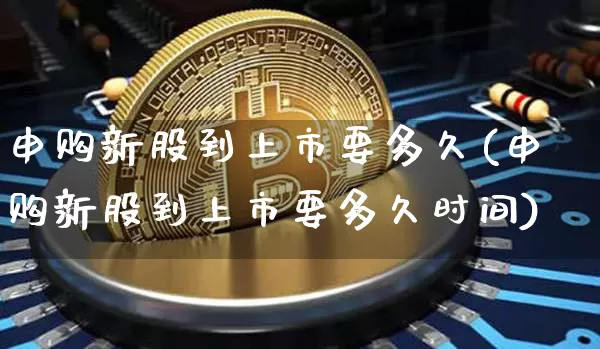 申购新股到上市要多久(申购新股到上市要多久时间)_https://www.cangshenghg.com_科创板_第1张