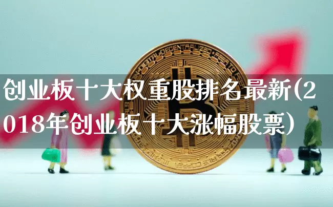 创业板十大权重股排名最新(2018年创业板十大涨幅股票)_https://www.cangshenghg.com_财经新闻_第1张