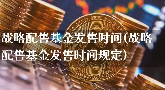 战略配售基金发售时间(战略配售基金发售时间规定)_https://www.cangshenghg.com_科创板_第1张