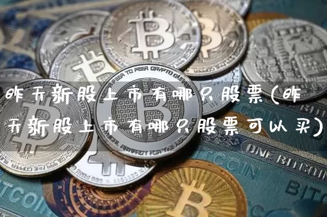 昨天新股上市有哪只股票(昨天新股上市有哪只股票可以买)_https://www.cangshenghg.com_创业板_第1张