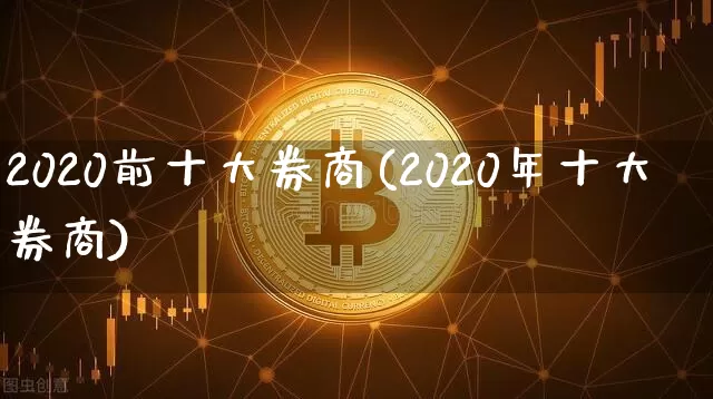 2020前十大券商(2020年十大券商)_https://www.cangshenghg.com_创业板_第1张
