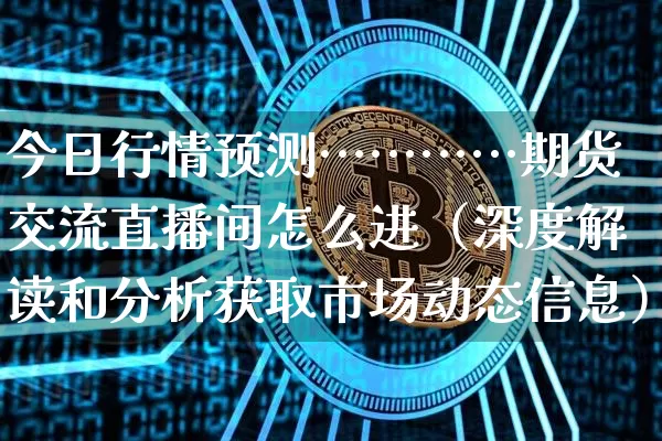 今日行情预测…………期货交流直播间怎么进（深度解读和分析获取市场动态信息）_https://www.cangshenghg.com_A股_第1张