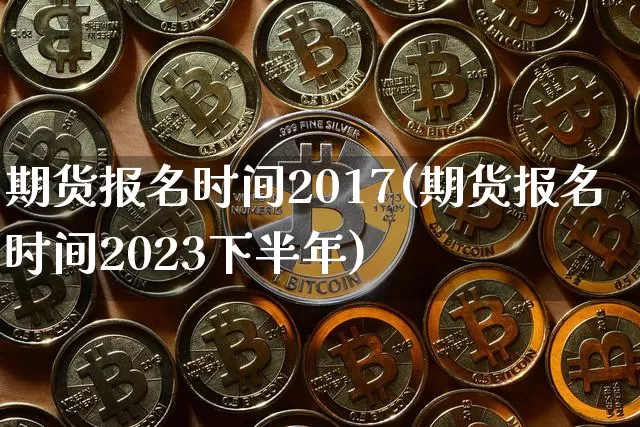 期货报名时间2017(期货报名时间2023下半年)_https://www.cangshenghg.com_科创板_第1张