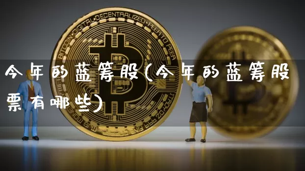 今年的蓝筹股(今年的蓝筹股票有哪些)_https://www.cangshenghg.com_北交所_第1张
