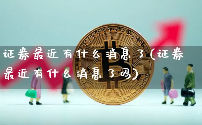 证券最近有什么消息了(证券最近有什么消息了吗)_https://www.cangshenghg.com_创业板_第1张