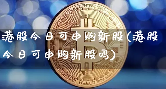 港股今日可申购新股(港股今日可申购新股吗)_https://www.cangshenghg.com_北交所_第1张