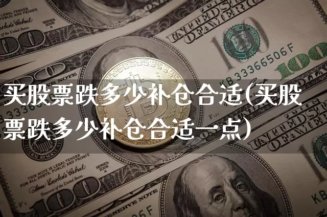 买股票跌多少补仓合适(买股票跌多少补仓合适一点)_https://www.cangshenghg.com_北交所_第1张