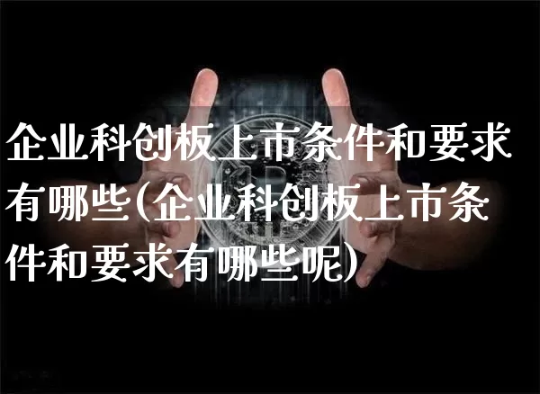 企业科创板上市条件和要求有哪些(企业科创板上市条件和要求有哪些呢)_https://www.cangshenghg.com_A股_第1张