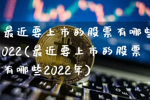 最近要上市的股票有哪些2022(最近要上市的股票有哪些2022年)_https://www.cangshenghg.com_财经新闻_第1张