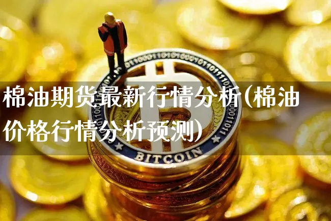 棉油期货最新行情分析(棉油价格行情分析预测)_https://www.cangshenghg.com_A股_第1张