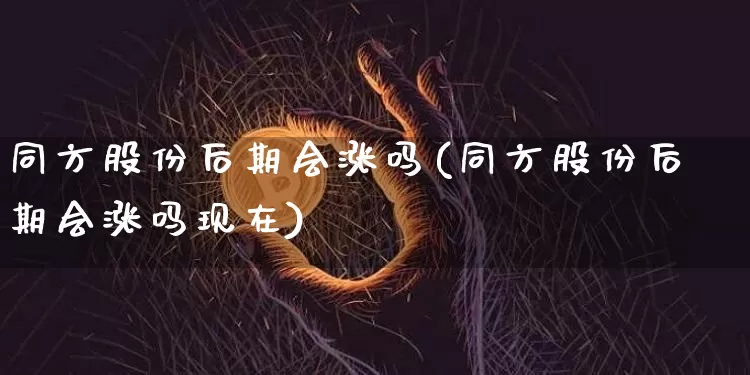 同方股份后期会涨吗(同方股份后期会涨吗现在)_https://www.cangshenghg.com_财经新闻_第1张