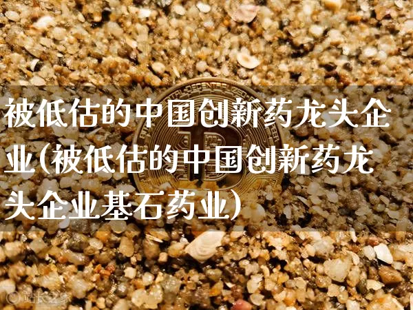 被低估的中国创新药龙头企业(被低估的中国创新药龙头企业基石药业)_https://www.cangshenghg.com_创业板_第1张