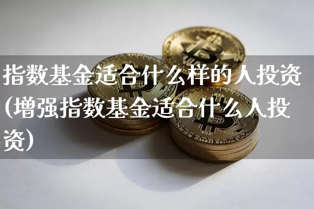指数基金适合什么样的人投资(增强指数基金适合什么人投资)_https://www.cangshenghg.com_科创板_第1张