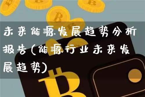 未来能源发展趋势分析报告(能源行业未来发展趋势)_https://www.cangshenghg.com_科创板_第1张