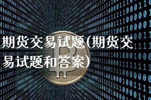 期货交易试题(期货交易试题和答案)_https://www.cangshenghg.com_科创板_第1张