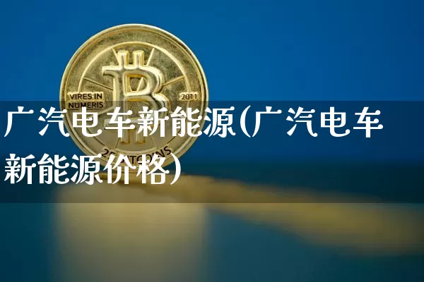 广汽电车新能源(广汽电车新能源价格)_https://www.cangshenghg.com_A股_第1张