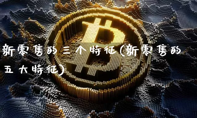 新零售的三个特征(新零售的五大特征)_https://www.cangshenghg.com_A股_第1张