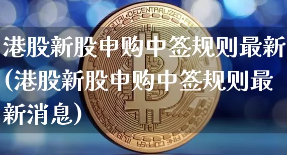 港股新股申购中签规则最新(港股新股申购中签规则最新消息)_https://www.cangshenghg.com_A股_第1张