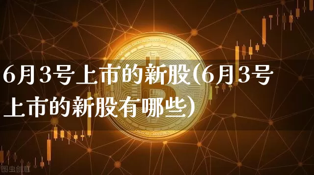 6月3号上市的新股(6月3号上市的新股有哪些)_https://www.cangshenghg.com_A股_第1张