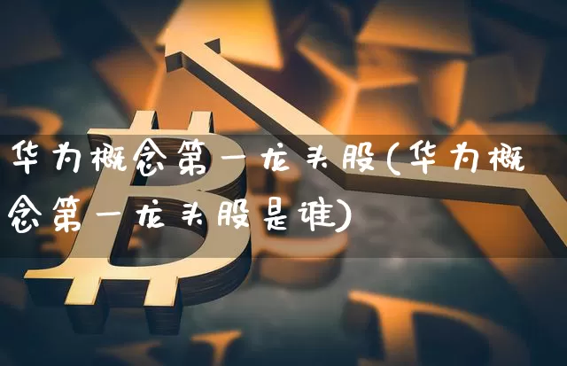 华为概念第一龙头股(华为概念第一龙头股是谁)_https://www.cangshenghg.com_创业板_第1张