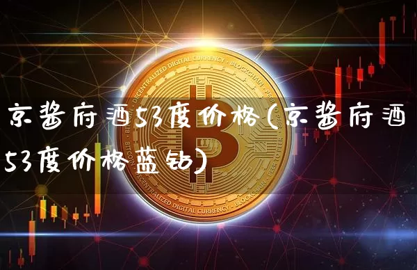 京酱府酒53度价格(京酱府酒53度价格蓝钻)_https://www.cangshenghg.com_创业板_第1张