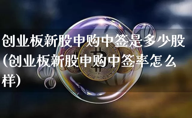 创业板新股申购中签是多少股(创业板新股申购中签率怎么样)_https://www.cangshenghg.com_北交所_第1张